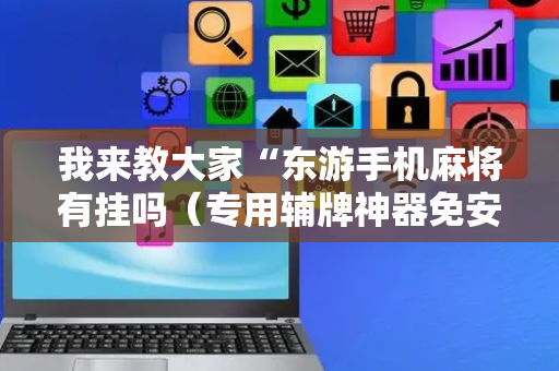 我来教大家“东游手机麻将有挂吗（专用辅牌神器免安装）