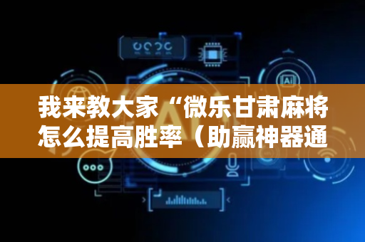 我来教大家“微乐甘肃麻将怎么提高胜率（助赢神器通用版）