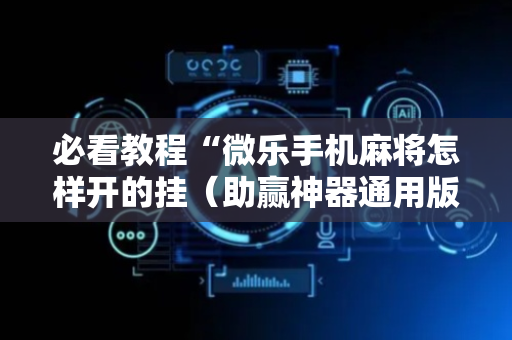 必看教程“微乐手机麻将怎样开的挂（助赢神器通用版）