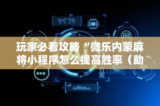 玩家必看攻略“微乐内蒙麻将小程序怎么提高胜率（助赢神器通用版）