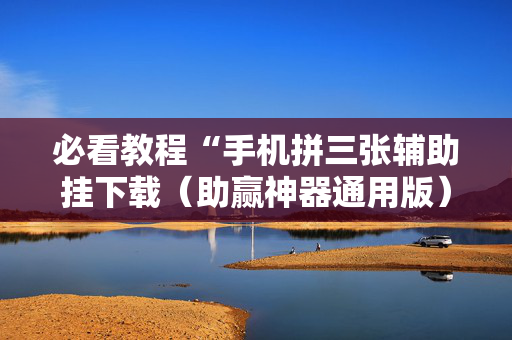 必看教程“手机拼三张辅助挂下载（助赢神器通用版）