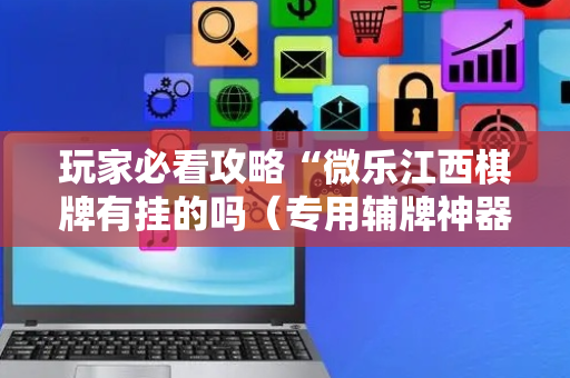 玩家必看攻略“微乐江西棋牌有挂的吗（专用辅牌神器免安装）