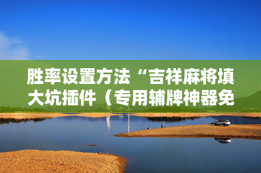 胜率设置方法“吉祥麻将填大坑插件（专用辅牌神器免安装）
