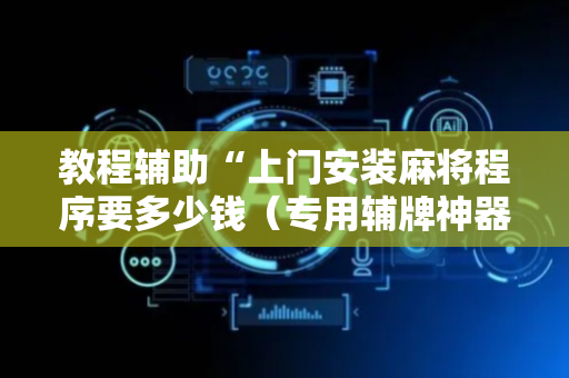 教程辅助“上门安装麻将程序要多少钱（专用辅牌神器免安装）