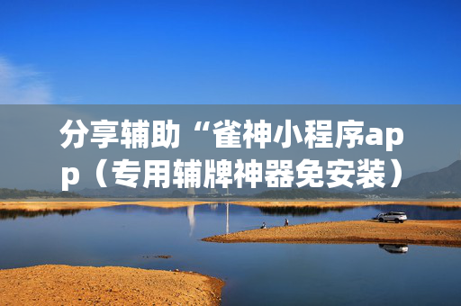 分享辅助“雀神小程序app（专用辅牌神器免安装）