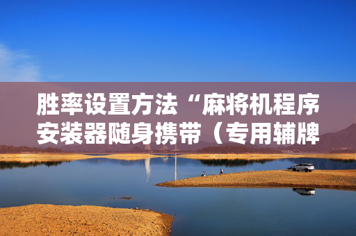 胜率设置方法“麻将机程序安装器随身携带（专用辅牌神器免安装）