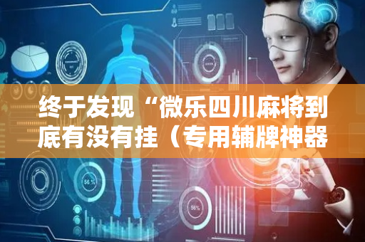 终于发现“微乐四川麻将到底有没有挂（专用辅牌神器免安装）