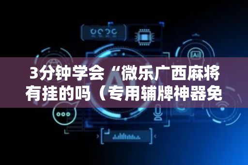 3分钟学会“微乐广西麻将有挂的吗（专用辅牌神器免安装）