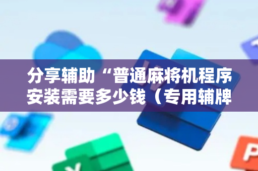 分享辅助“普通麻将机程序安装需要多少钱（专用辅牌神器免安装）