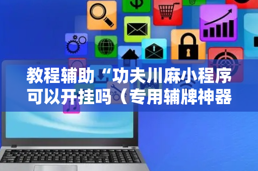教程辅助“功夫川麻小程序可以开挂吗（专用辅牌神器免安装）