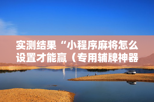 实测结果“小程序麻将怎么设置才能赢（专用辅牌神器免安装）