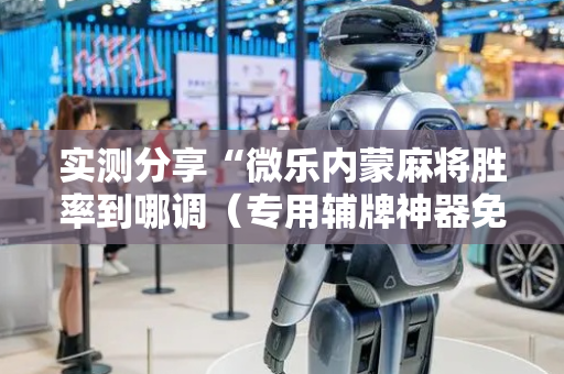 实测分享“微乐内蒙麻将胜率到哪调（专用辅牌神器免安装）
