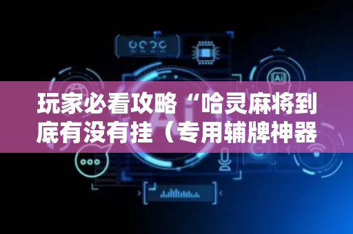 玩家必看攻略“哈灵麻将到底有没有挂（专用辅牌神器免安装）