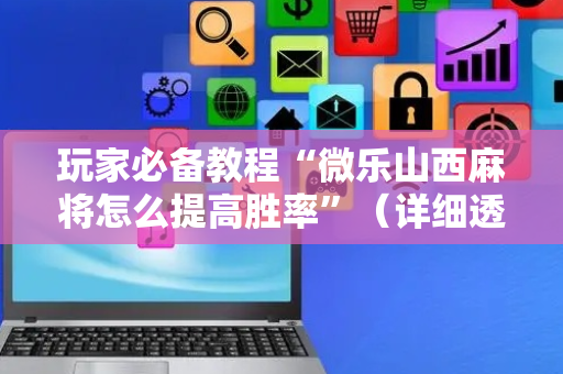 玩家必备教程“微乐山西麻将怎么提高胜率”（详细透视教程）-哔哩哔哩