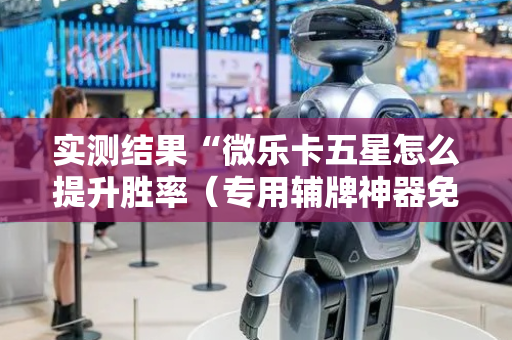 实测结果“微乐卡五星怎么提升胜率（专用辅牌神器免安装）