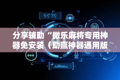 分享辅助“微乐麻将专用神器免安装（助赢神器通用版）