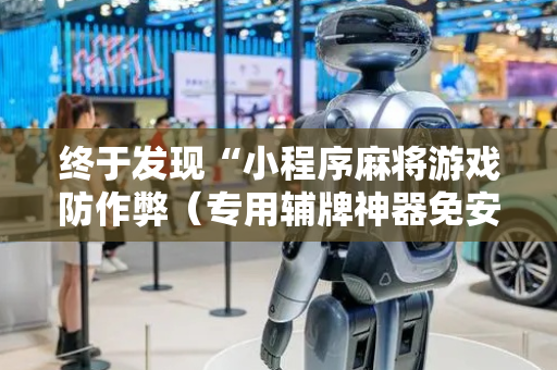 终于发现“小程序麻将游戏防作弊（专用辅牌神器免安装）
