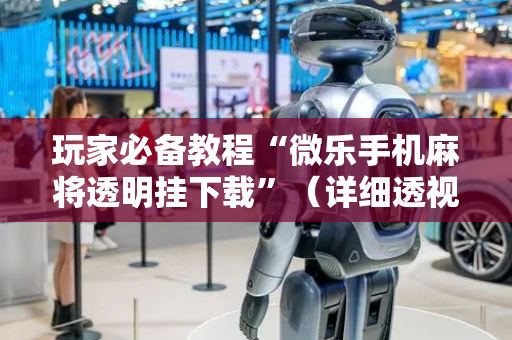 玩家必备教程“微乐手机麻将透明挂下载”（详细透视教程）-哔哩哔哩