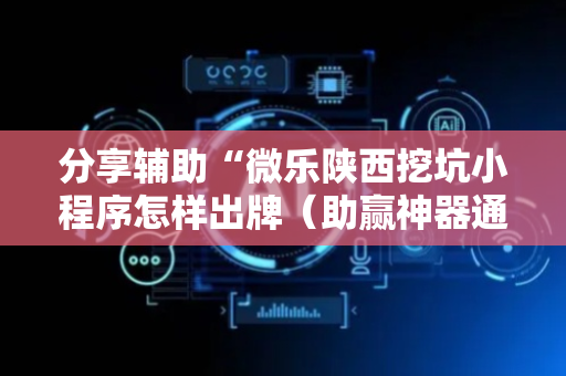 分享辅助“微乐陕西挖坑小程序怎样出牌（助赢神器通用版）