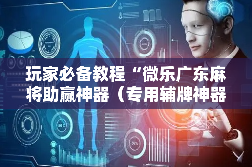 玩家必备教程“微乐广东麻将助赢神器（专用辅牌神器免安装）