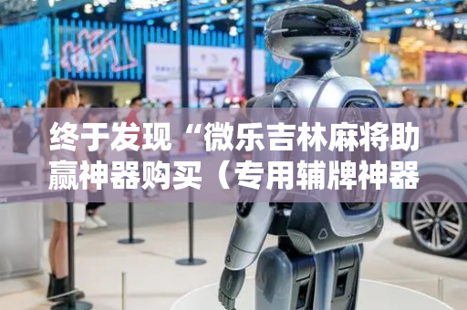 终于发现“微乐吉林麻将助赢神器购买（专用辅牌神器免安装）