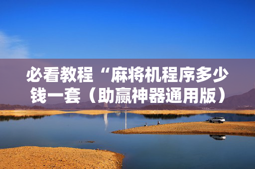 必看教程“麻将机程序多少钱一套（助赢神器通用版）