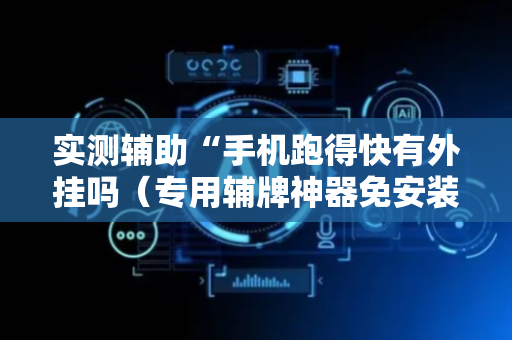 实测辅助“手机跑得快有外挂吗（专用辅牌神器免安装）
