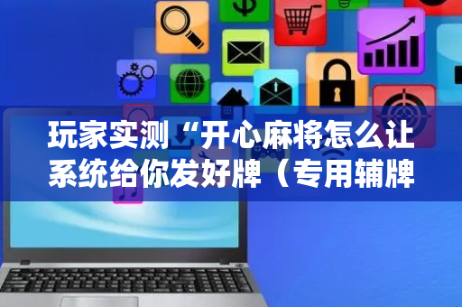 玩家实测“开心麻将怎么让系统给你发好牌（专用辅牌神器免安装）