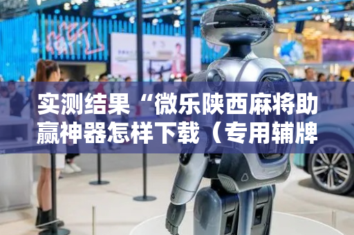 实测结果“微乐陕西麻将助赢神器怎样下载（专用辅牌神器免安装）