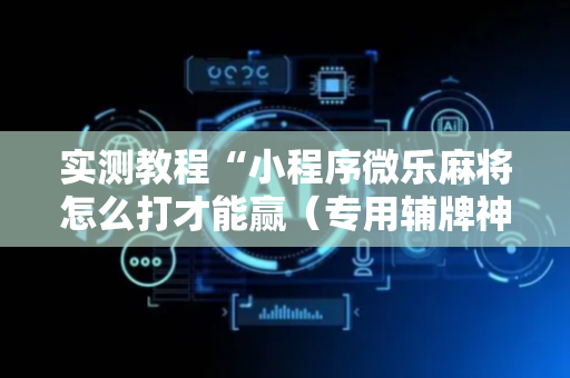 实测教程“小程序微乐麻将怎么打才能赢（专用辅牌神器免安装）