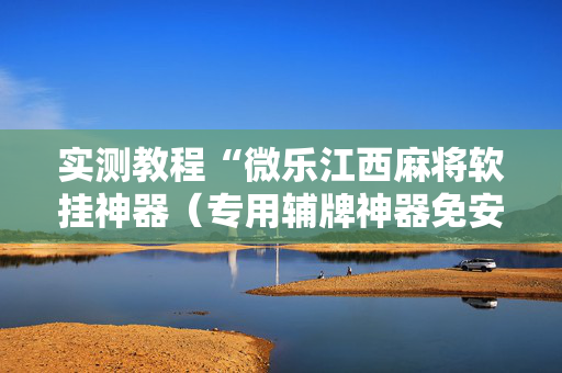 实测教程“微乐江西麻将软挂神器（专用辅牌神器免安装）