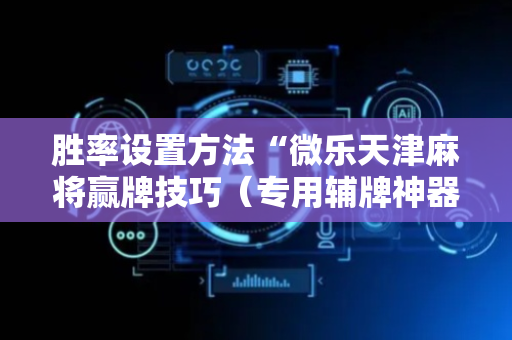 胜率设置方法“微乐天津麻将赢牌技巧（专用辅牌神器免安装）
