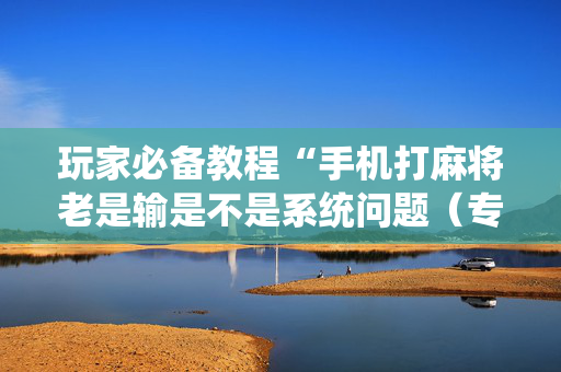 玩家必备教程“手机打麻将老是输是不是系统问题（专用辅牌神器免安装）