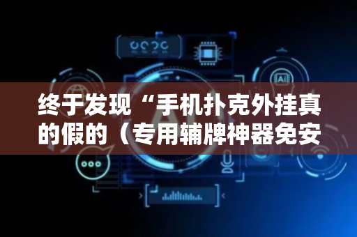 终于发现“手机扑克外挂真的假的（专用辅牌神器免安装）