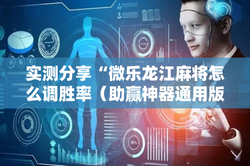 实测分享“微乐龙江麻将怎么调胜率（助赢神器通用版）