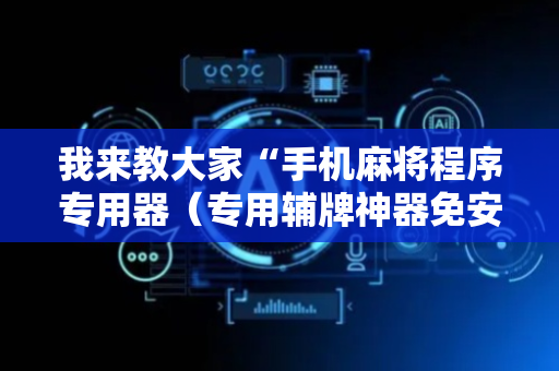 我来教大家“手机麻将程序专用器（专用辅牌神器免安装）