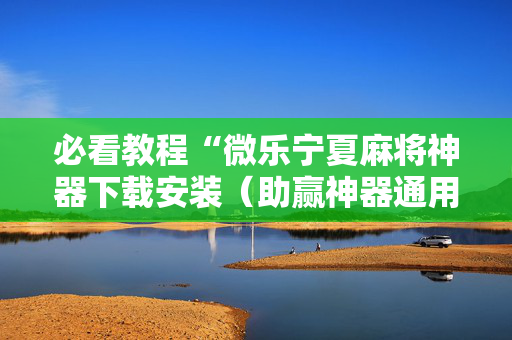 必看教程“微乐宁夏麻将神器下载安装（助赢神器通用版）