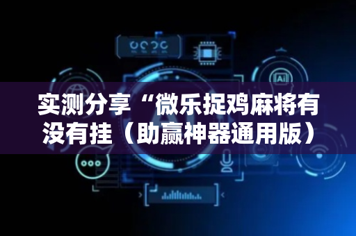 实测分享“微乐捉鸡麻将有没有挂（助赢神器通用版）