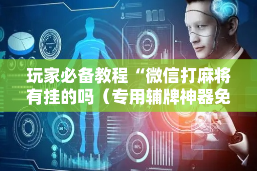 玩家必备教程“微信打麻将有挂的吗（专用辅牌神器免安装）