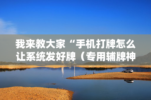 我来教大家“手机打牌怎么让系统发好牌（专用辅牌神器免安装）