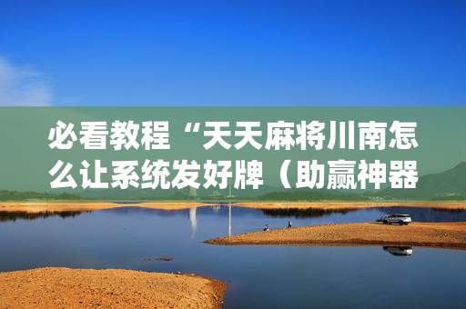 必看教程“天天麻将川南怎么让系统发好牌（助赢神器通用版）