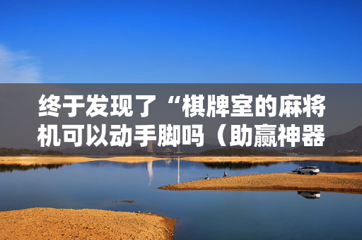 终于发现了“棋牌室的麻将机可以动手脚吗（助赢神器通用版）