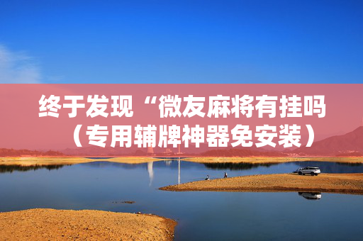终于发现“微友麻将有挂吗（专用辅牌神器免安装）