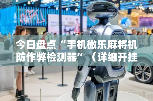 今日盘点“手机微乐麻将机防作弊检测器”（详细开挂教程）-哔哩哔哩