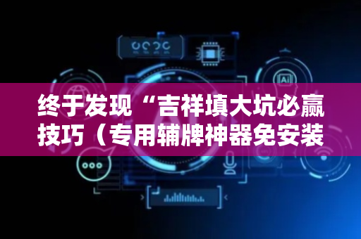 终于发现“吉祥填大坑必赢技巧（专用辅牌神器免安装）