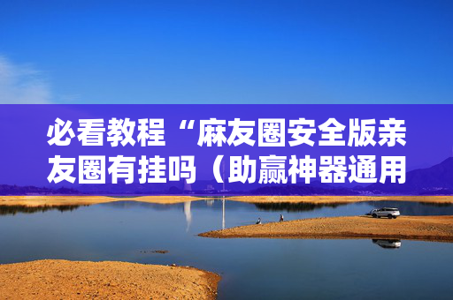 必看教程“麻友圈安全版亲友圈有挂吗（助赢神器通用版）