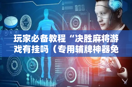 玩家必备教程“决胜麻将游戏有挂吗（专用辅牌神器免安装）