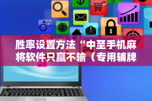 胜率设置方法“中至手机麻将软件只赢不输（专用辅牌神器免安装）