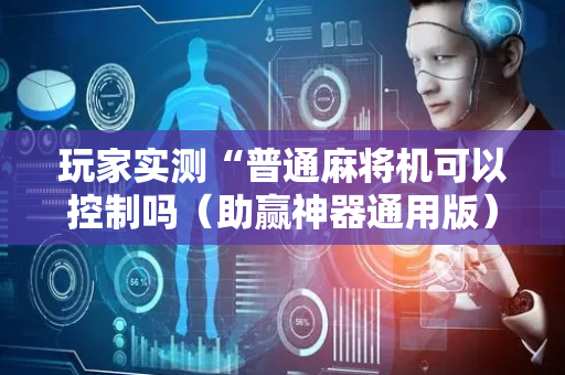 玩家实测“普通麻将机可以控制吗（助赢神器通用版）
