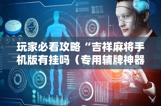 玩家必看攻略“吉祥麻将手机版有挂吗（专用辅牌神器免安装）
